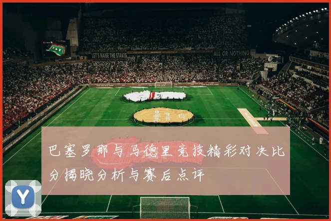 巴塞罗那与马德里竞技精彩对决比分揭晓分析与赛后点评