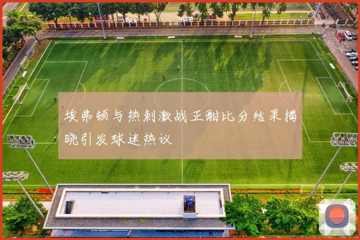 埃弗顿与热刺激战正酣比分结果揭晓引发球迷热议
