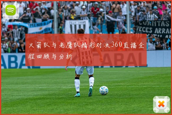 火箭队与老鹰队精彩对决360直播全程回顾与分析