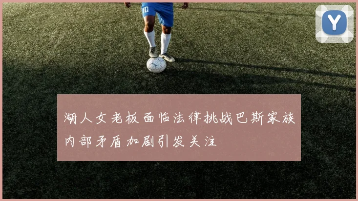 湖人女老板面临法律挑战巴斯家族内部矛盾加剧引发关注