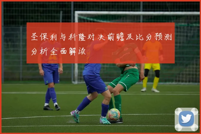 圣保利与科隆对决前瞻及比分预测分析全面解读