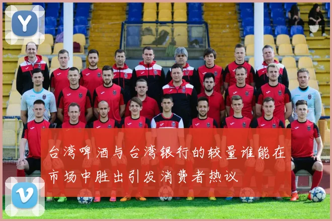 台湾啤酒与台湾银行的较量谁能在市场中胜出引发消费者热议