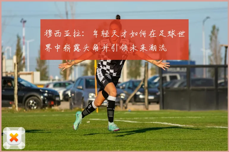 穆西亚拉：年轻天才如何在足球世界中崭露头角并引领未来潮流