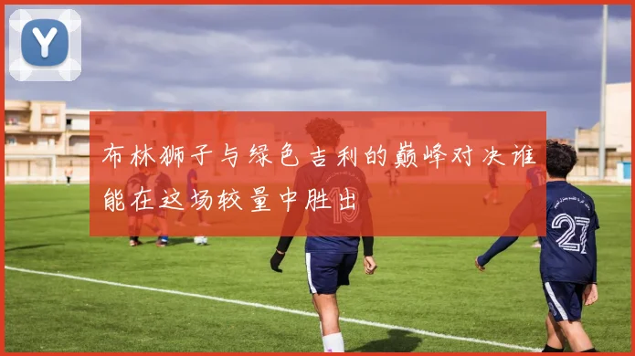布林狮子与绿色吉利的巅峰对决谁能在这场较量中胜出