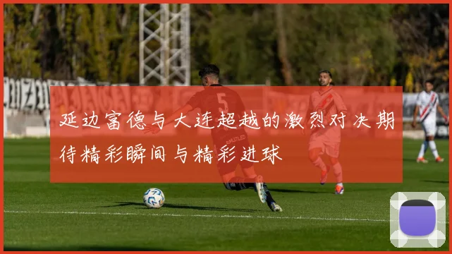 延边富德与大连超越的激烈对决期待精彩瞬间与精彩进球