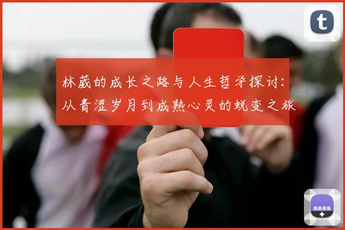 林葳的成长之路与人生哲学探讨：从青涩岁月到成熟心灵的蜕变之旅