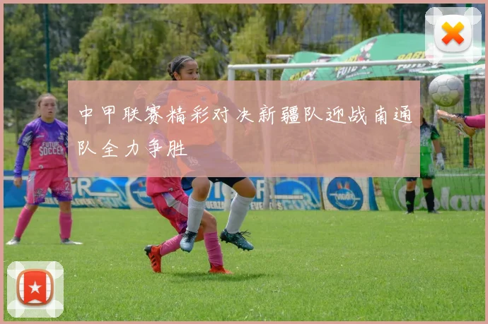 中甲联赛精彩对决新疆队迎战南通队全力争胜