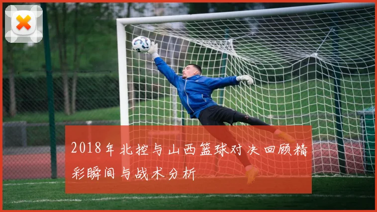 2018年北控与山西篮球对决回顾精彩瞬间与战术分析