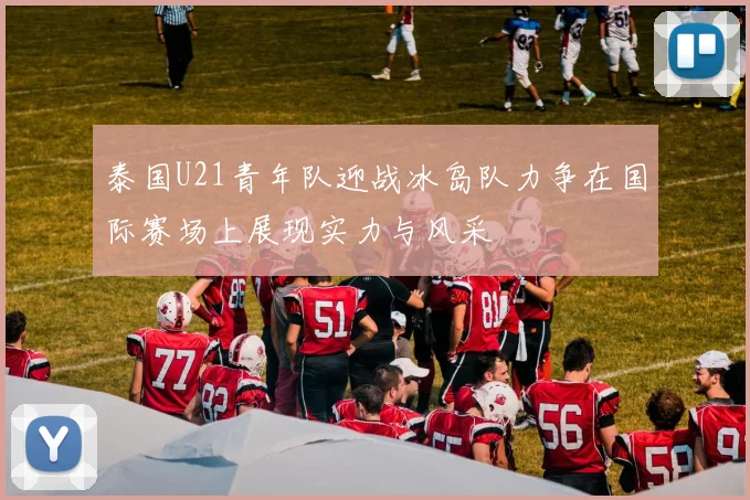泰国U21青年队迎战冰岛队力争在国际赛场上展现实力与风采