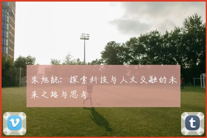 朱旭航：探索科技与人文交融的未来之路与思考