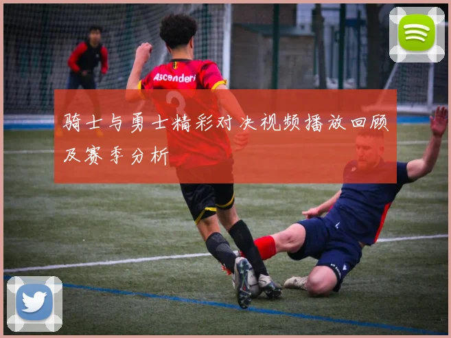 骑士与勇士精彩对决视频播放回顾及赛季分析
