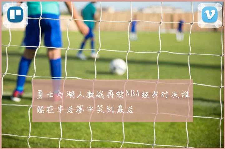 勇士与湖人激战再续NBA经典对决谁能在季后赛中笑到最后