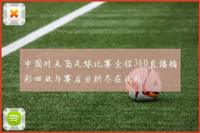中国对关岛足球比赛全程360直播精彩回放与赛后分析尽在此处