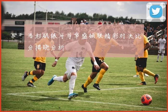 洛杉矶银河与华盛顿联精彩对决比分揭晓分析