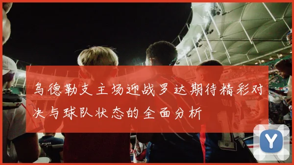 乌德勒支主场迎战罗达期待精彩对决与球队状态的全面分析