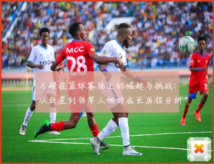方硕在篮球赛场上的崛起与挑战：从新星到领军人物的成长历程分析