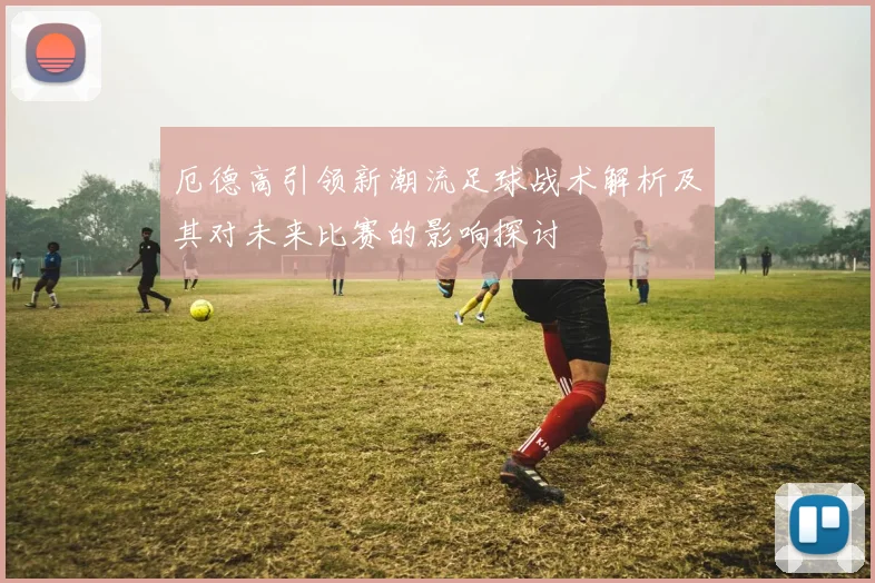 厄德高引领新潮流足球战术解析及其对未来比赛的影响探讨