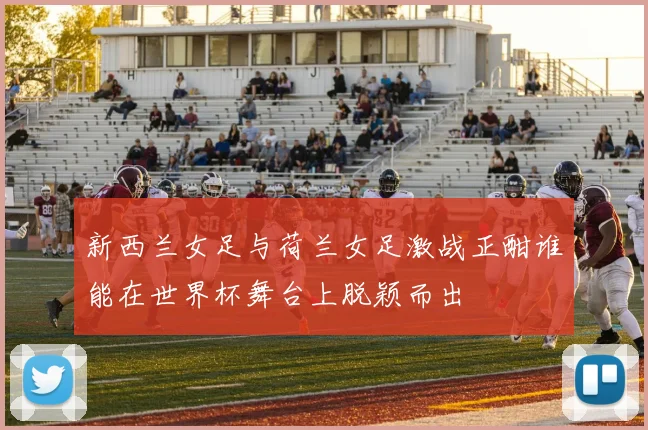 新西兰女足与荷兰女足激战正酣谁能在世界杯舞台上脱颖而出
