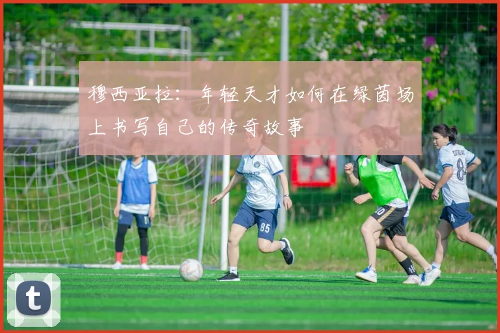 穆西亚拉：年轻天才如何在绿茵场上书写自己的传奇故事