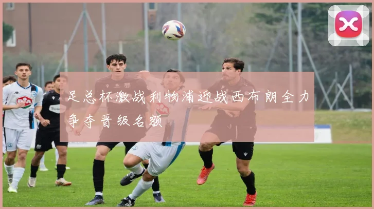 足总杯激战利物浦迎战西布朗全力争夺晋级名额