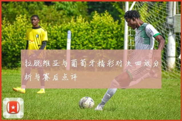 拉脱维亚与葡萄牙精彩对决回放分析与赛后点评