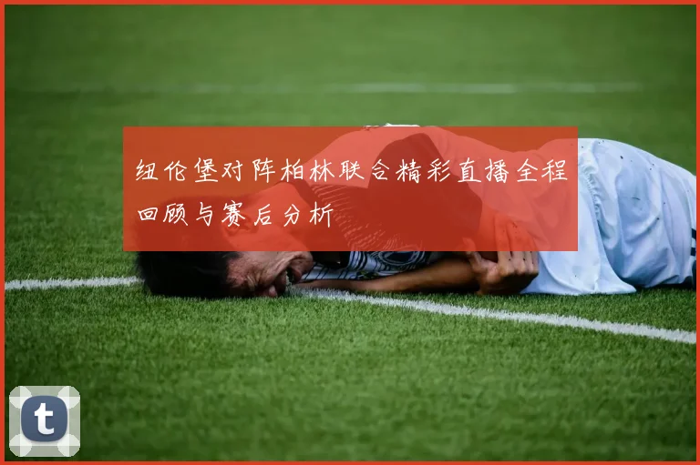 纽伦堡对阵柏林联合精彩直播全程回顾与赛后分析