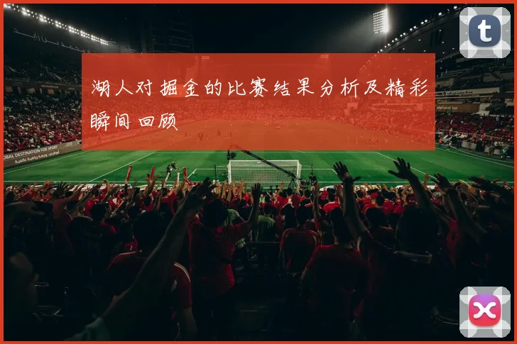 湖人对掘金的比赛结果分析及精彩瞬间回顾