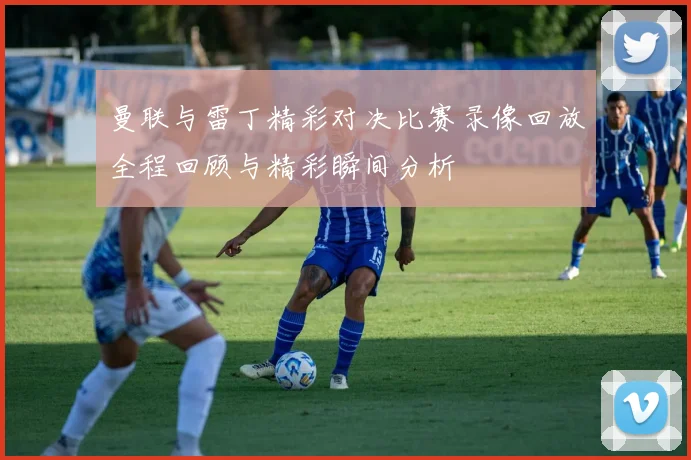 曼联与雷丁精彩对决比赛录像回放全程回顾与精彩瞬间分析