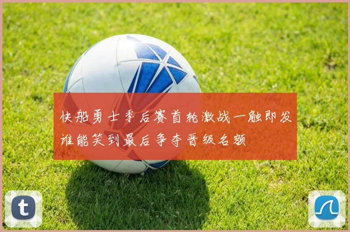 快船勇士季后赛首轮激战一触即发谁能笑到最后争夺晋级名额