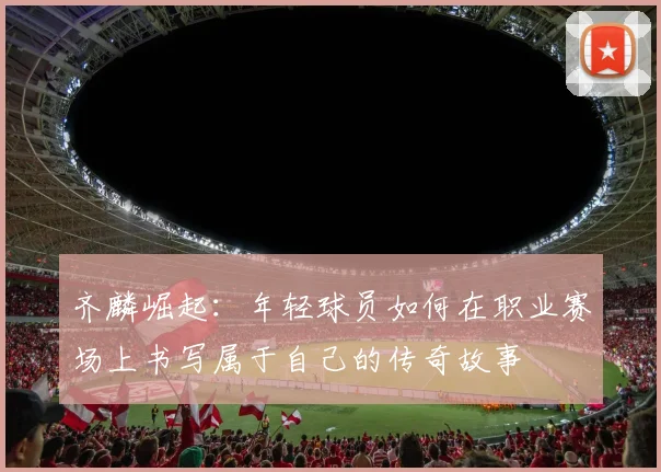 齐麟崛起：年轻球员如何在职业赛场上书写属于自己的传奇故事