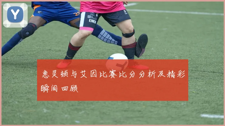 惠灵顿与艾因比赛比分分析及精彩瞬间回顾