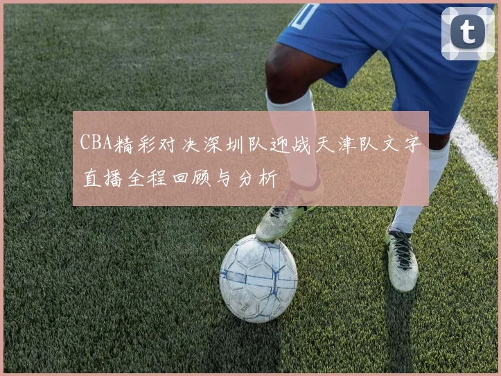 CBA精彩对决深圳队迎战天津队文字直播全程回顾与分析