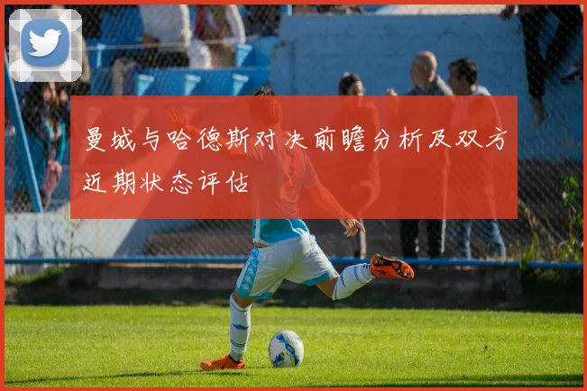 曼城与哈德斯对决前瞻分析及双方近期状态评估