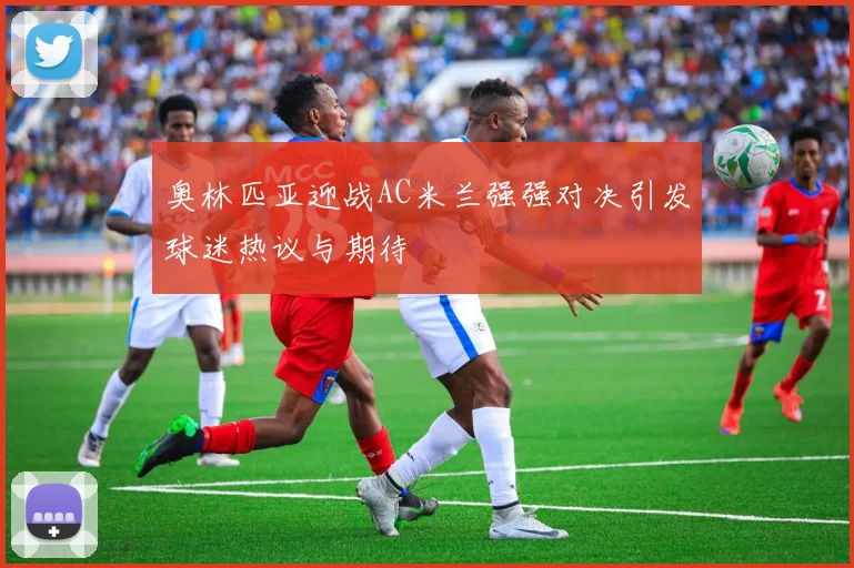 奥林匹亚迎战AC米兰强强对决引发球迷热议与期待
