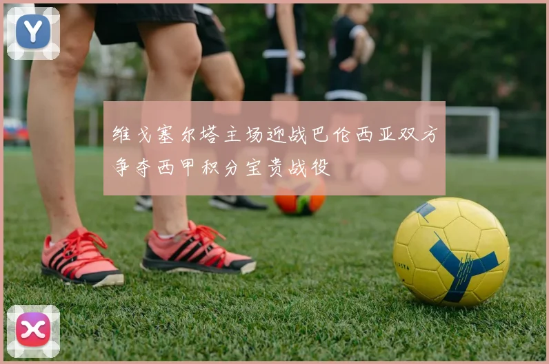维戈塞尔塔主场迎战巴伦西亚双方争夺西甲积分宝贵战役