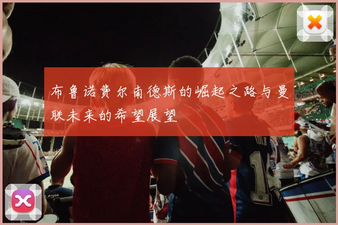 布鲁诺费尔南德斯的崛起之路与曼联未来的希望展望