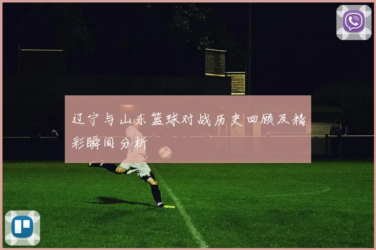 辽宁与山东篮球对战历史回顾及精彩瞬间分析