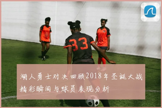 湖人勇士对决回顾2018年圣诞大战精彩瞬间与球员表现分析