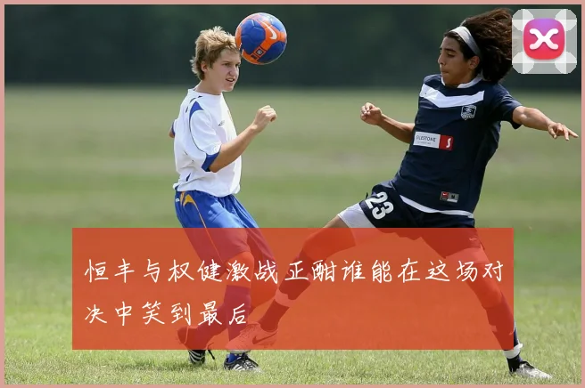 恒丰与权健激战正酣谁能在这场对决中笑到最后