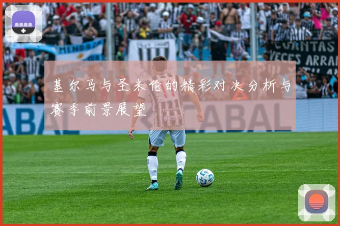基尔马与圣米伦的精彩对决分析与赛季前景展望