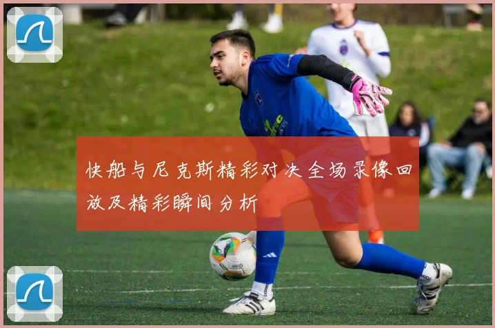 快船与尼克斯精彩对决全场录像回放及精彩瞬间分析