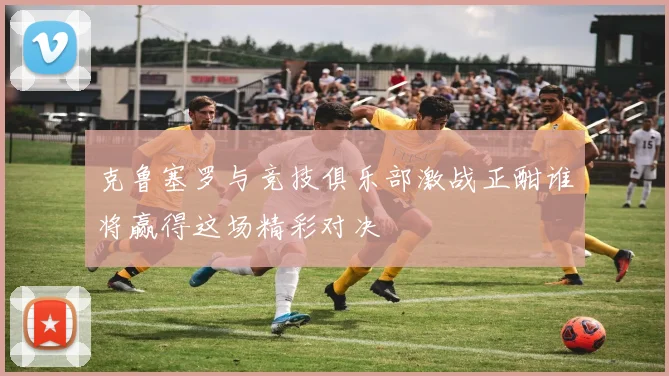 克鲁塞罗与竞技俱乐部激战正酣谁将赢得这场精彩对决