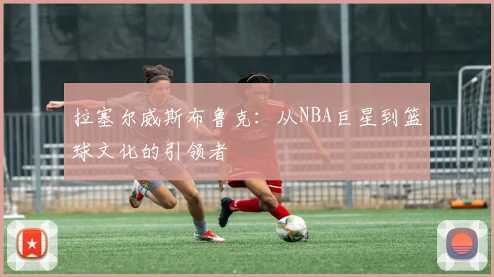 拉塞尔威斯布鲁克：从NBA巨星到篮球文化的引领者