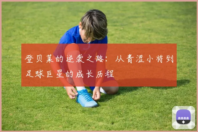 登贝莱的逆袭之路：从青涩小将到足球巨星的成长历程