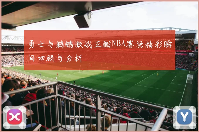 勇士与鹈鹕激战正酣NBA赛场精彩瞬间回顾与分析