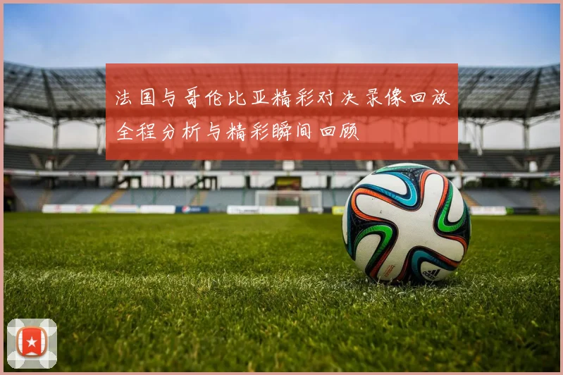 法国与哥伦比亚精彩对决录像回放全程分析与精彩瞬间回顾