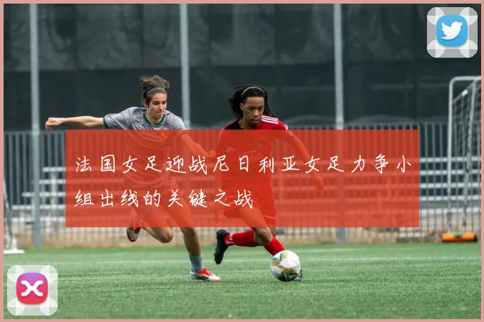 法国女足迎战尼日利亚女足力争小组出线的关键之战