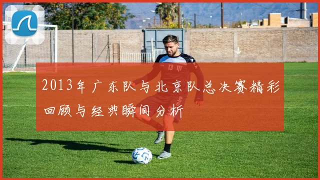 2013年广东队与北京队总决赛精彩回顾与经典瞬间分析