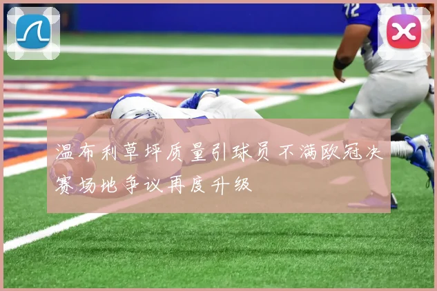 温布利草坪质量引球员不满欧冠决赛场地争议再度升级