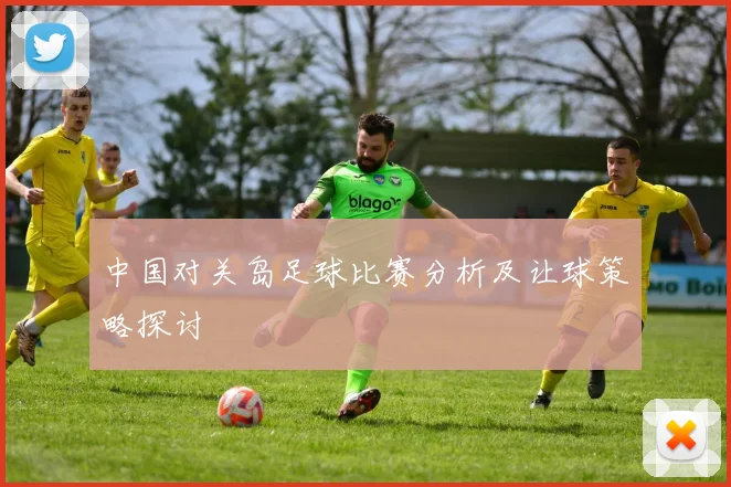中国对关岛足球比赛分析及让球策略探讨